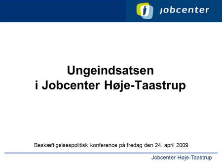 Jobcenter Høje-Taastrup Ungeindsatsen i Jobcenter Høje-Taastrup Beskæftigelsespolitisk konference på fredag den 24. april 2009.