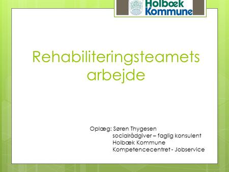 Rehabiliteringsteamets arbejde Oplæg: Søren Thygesen socialrådgiver – faglig konsulent Holbæk Kommune Kompetencecentret - Jobservice.