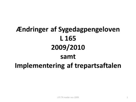 LFS TR møder nov 20091 Ændringer af Sygedagpengeloven L 165 2009/2010 samt Implementering af trepartsaftalen.