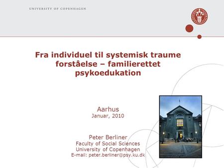 Fra individuel til systemisk traume forståelse – familierettet psykoedukation Aarhus Januar, 2010 Peter Berliner Faculty of Social Sciences University.
