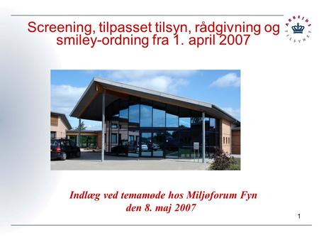 1 Screening, tilpasset tilsyn, rådgivning og smiley-ordning fra 1. april 2007 Indlæg ved temamøde hos Miljøforum Fyn den 8. maj 2007.