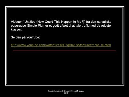 Trafikinformation 9. årg den 30. og 31. august 2010 Videoen ”Untitled (How Could This Happen to Me?)” fra den canadiske popgruppe Simple Plan er et godt.