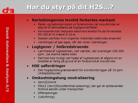 Dansk Automation & Analyse A/S Har du styr på dit H2S…? Rørledningernes levetid forkortes markant Metal- og betonkorrosion vil forekomme, na ̊ r svovlbrinten.