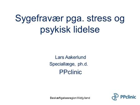 Beskæftigelsesregion Midtjylland Sygefravær pga. stress og psykisk lidelse Lars Aakerlund Speciallæge, ph.d. PPclinic.