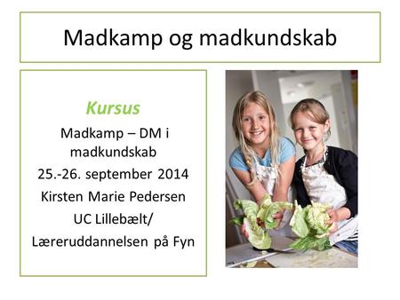 Madkamp og madkundskab Kursus Madkamp – DM i madkundskab 25.-26. september 2014 Kirsten Marie Pedersen UC Lillebælt/ Læreruddannelsen på Fyn.