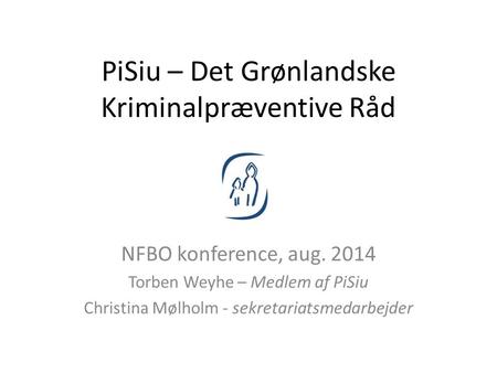 PiSiu – Det Grønlandske Kriminalpræventive Råd NFBO konference, aug. 2014 Torben Weyhe – Medlem af PiSiu Christina Mølholm - sekretariatsmedarbejder.