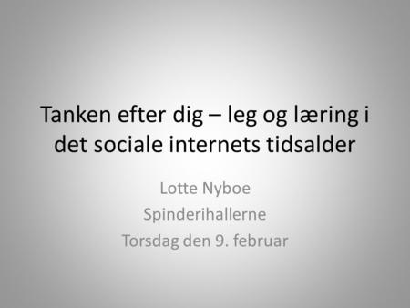 Tanken efter dig – leg og læring i det sociale internets tidsalder Lotte Nyboe Spinderihallerne Torsdag den 9. februar.