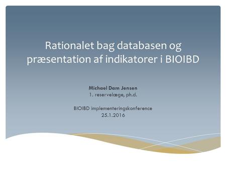 Rationalet bag databasen og præsentation af indikatorer i BIOIBD Michael Dam Jensen 1. reservelæge, ph.d. BIOIBD implementeringskonference 25.1.2016.