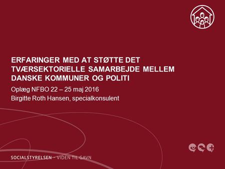 ERFARINGER MED AT STØTTE DET TVÆRSEKTORIELLE SAMARBEJDE MELLEM DANSKE KOMMUNER OG POLITI Oplæg NFBO 22 – 25 maj 2016 Birgitte Roth Hansen, specialkonsulent.