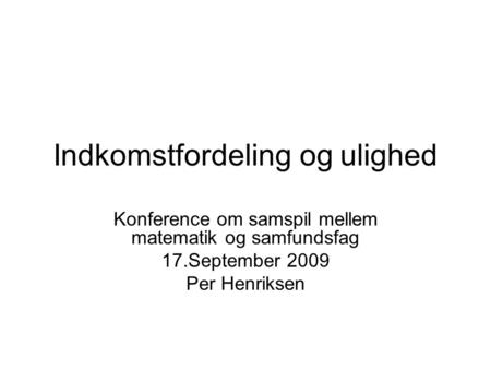 Indkomstfordeling og ulighed Konference om samspil mellem matematik og samfundsfag 17.September 2009 Per Henriksen.