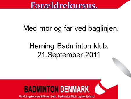 Danmarks Badminton Forbund Udviklingskonsulent Kirsten Leth. Badminton Midt - og Nordjylland. Med mor og far ved baglinjen. Herning Badminton klub. 21.September.