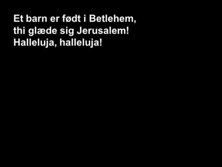 116 – Et barn er født i Betlehem 1, S1 Et barn er født i Betlehem, thi glæde sig Jerusalem! Halleluja, halleluja!
