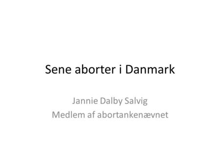 Sene aborter i Danmark Jannie Dalby Salvig Medlem af abortankenævnet.