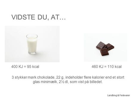 Landbrug & Fødevarer VIDSTE DU, AT… 400 KJ = 95 kcal460 KJ = 110 kcal 3 stykker mørk chokolade, 22 g, indeholder flere kalorier end et stort glas minimælk,