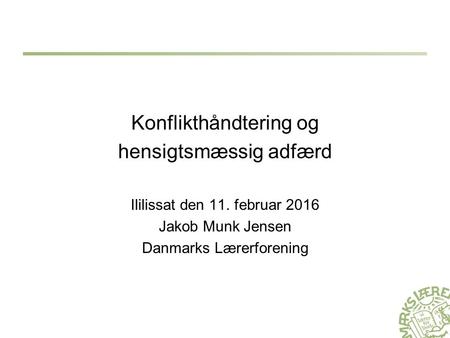 Konflikthåndtering og hensigtsmæssig adfærd Ililissat den 11. februar 2016 Jakob Munk Jensen Danmarks Lærerforening.