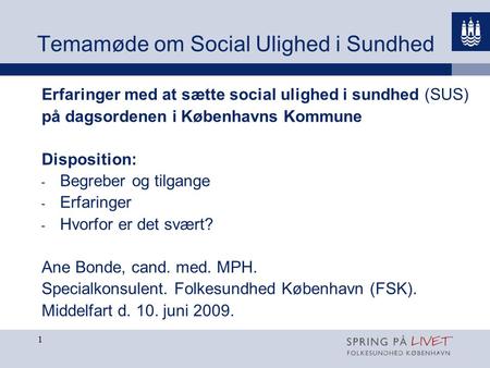 1 Temamøde om Social Ulighed i Sundhed Erfaringer med at sætte social ulighed i sundhed (SUS) på dagsordenen i Københavns Kommune Disposition: - Begreber.
