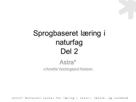 Astra* Nationalt center for læring i natur-, teknik- og sundhed Sprogbaseret læring i naturfag Del 2 Astra* v/Anette Vestergaard Nielsen.