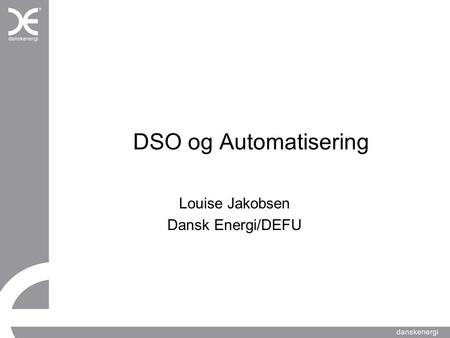 DSO og Automatisering Louise Jakobsen Dansk Energi/DEFU.