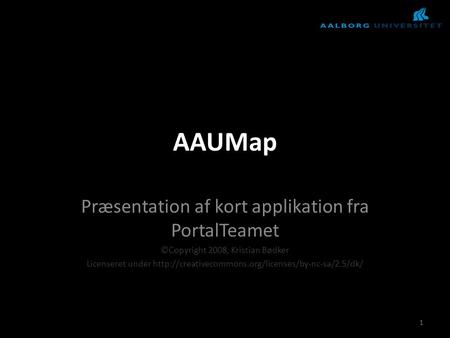 AAUMap Præsentation af kort applikation fra PortalTeamet ©Copyright 2008, Kristian Bødker Licenseret under