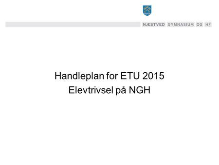 Handleplan for ETU 2015 Elevtrivsel på NGH. Fakta om undersøgelsen Beskrivelse af undersøgelsen Trivselsundersøgelsen blev gennemført i oktober 2015.