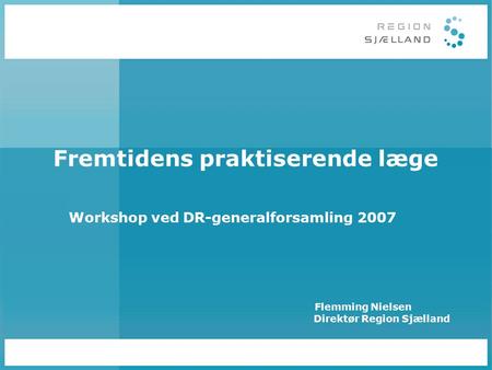Fremtidens praktiserende læge Workshop ved DR-generalforsamling 2007 Flemming Nielsen Direktør Region Sjælland.