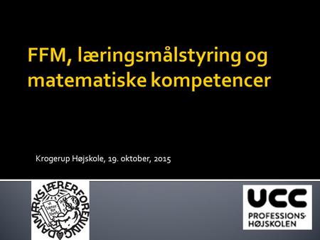 Krogerup Højskole, 19. oktober, 2015.  Lidt om ideen med læringsmålstyret undervisning  FFM og matematiske kompetencer  FFM, læringsmålsstyring og.