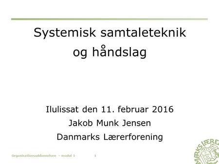 Systemisk samtaleteknik og håndslag Ilulissat den 11. februar 2016 Jakob Munk Jensen Danmarks Lærerforening Organisationsuddannelsen – modul 11.