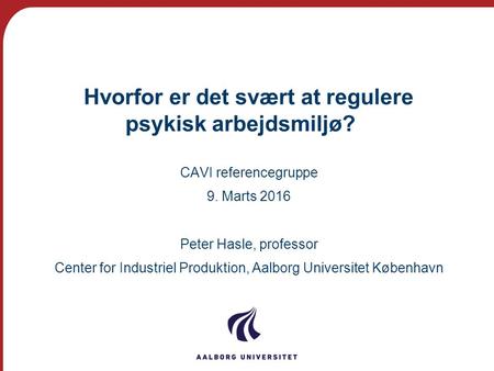 Hvorfor er det svært at regulere psykisk arbejdsmiljø? CAVI referencegruppe 9. Marts 2016 Peter Hasle, professor Center for Industriel Produktion, Aalborg.