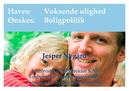 Haves: Voksende ulighed Ønskes: Boligpolitik Jesper Nygård Administrerende direktør KAB Formand for Landsbyggefonden Formand for Byfornyelse Danmark.