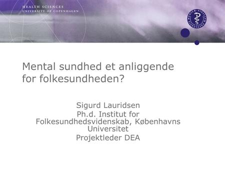 Mental sundhed et anliggende for folkesundheden? Sigurd Lauridsen Ph.d. Institut for Folkesundhedsvidenskab, Københavns Universitet Projektleder DEA.