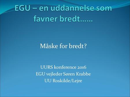 Måske for bredt? UURS konference 2016 EGU vejleder Søren Krabbe UU Roskilde/Lejre.
