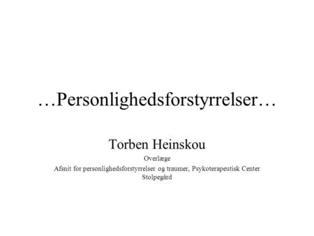 …Personlighedsforstyrrelser… Torben Heinskou Overlæge Afsnit for personlighedsforstyrrelser og traumer, Psykoterapeutisk Center Stolpegård.