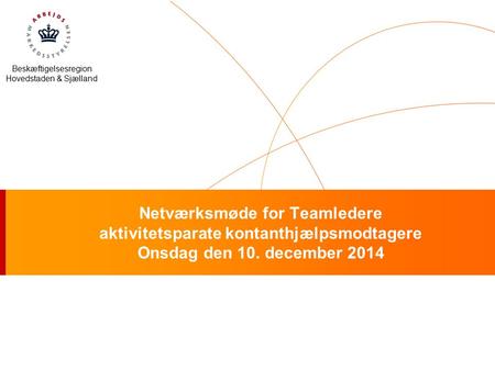Beskæftigelsesregion Hovedstaden & Sjælland Netværksmøde for Teamledere aktivitetsparate kontanthjælpsmodtagere Onsdag den 10. december 2014.