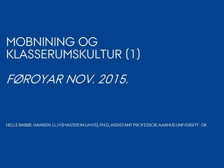 MOBNINING OG KLASSERUMSKULTUR (1) FØROYAR NOV. 2015. HELLE RABØL HANSEN. LL.M (MASTER IN LAWS), PH.D, ASSISTANT PROFESSOR. AARHUS UNIVERSITY. DK.