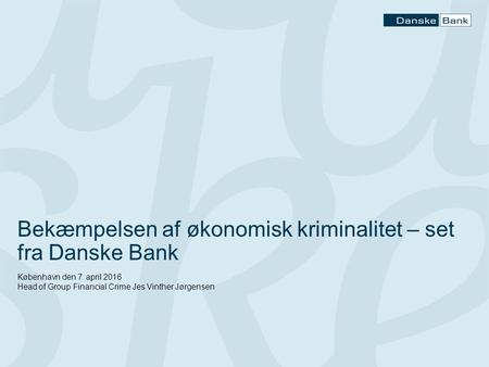 Bekæmpelsen af økonomisk kriminalitet – set fra Danske Bank København den 7. april 2016 Head of Group Financial Crime Jes Vinther Jørgensen.