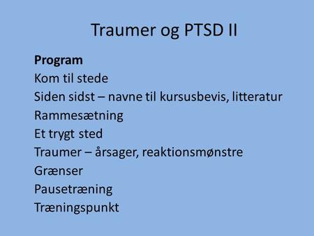 Traumer og PTSD II Program Kom til stede Siden sidst – navne til kursusbevis, litteratur Rammesætning Et trygt sted Traumer – årsager, reaktionsmønstre.