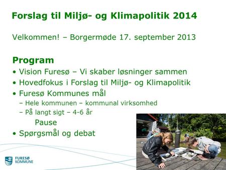 Borgermøde 17. september 20131 Forslag til Miljø- og Klimapolitik 2014 Velkommen! – Borgermøde 17. september 2013 Program Vision Furesø – Vi skaber løsninger.