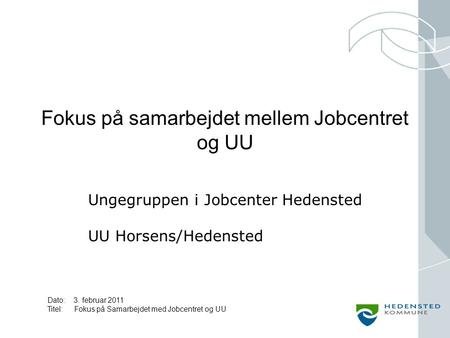 Dato: 3. februar 2011 Titel: Fokus på Samarbejdet med Jobcentret og UU Fokus på samarbejdet mellem Jobcentret og UU Ungegruppen i Jobcenter Hedensted UU.