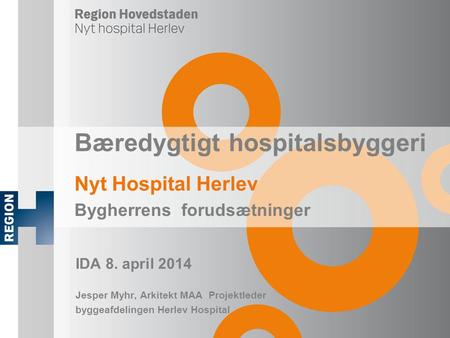 Bæredygtigt hospitalsbyggeri Nyt Hospital Herlev Bygherrens forudsætninger IDA 8. april 2014 Jesper Myhr, Arkitekt MAA Projektleder byggeafdelingen Herlev.