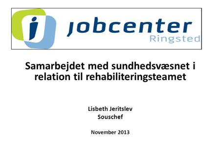 Samarbejdet med sundhedsvæsnet i relation til rehabiliteringsteamet Lisbeth Jeritslev Souschef November 2013.