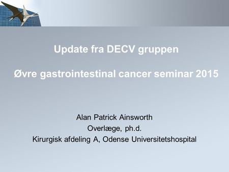 Update fra DECV gruppen Øvre gastrointestinal cancer seminar 2015 Alan Patrick Ainsworth Overlæge, ph.d. Kirurgisk afdeling A, Odense Universitetshospital.