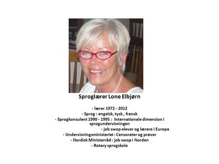 Sproglærer Lone Elbjørn - lærer 1972 - 2012 - Sprog : engelsk, tysk, fransk - Sprogkonsulent 1990 - 1995 : Internationale dimension i sprogundervisningen.