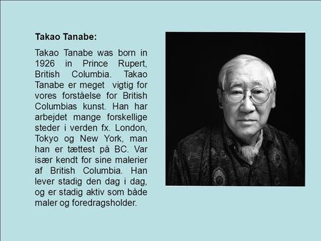 Takao Tanabe: Takao Tanabe was born in 1926 in Prince Rupert, British Columbia. Takao Tanabe er meget vigtig for vores forståelse for British Columbias.