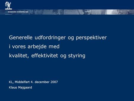 Generelle udfordringer og perspektiver i vores arbejde med kvalitet, effektivitet og styring KL, Middelfart 4. december 2007 Klaus Majgaard.