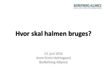 Hvor skal halmen bruges? 13. juni 2016 Anne Grete Holmsgaard BioRefining Alliance.