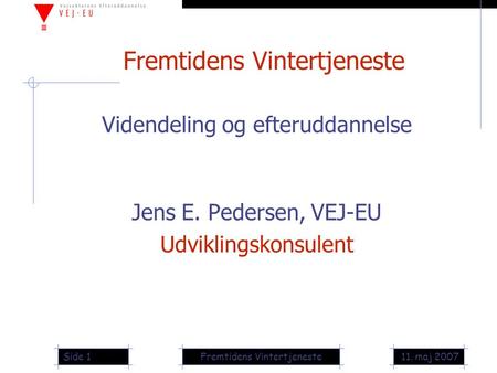 11. maj 2007Fremtidens VintertjenesteSide 1 Fremtidens Vintertjeneste Videndeling og efteruddannelse Jens E. Pedersen, VEJ-EU Udviklingskonsulent.
