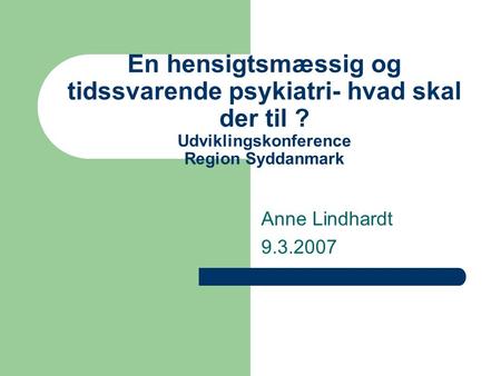En hensigtsmæssig og tidssvarende psykiatri- hvad skal der til ? Udviklingskonference Region Syddanmark Anne Lindhardt 9.3.2007.