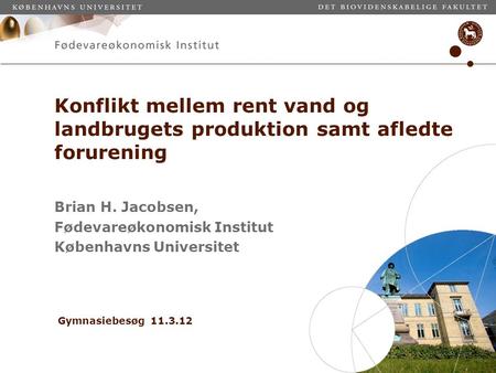Konflikt mellem rent vand og landbrugets produktion samt afledte forurening Brian H. Jacobsen, Fødevareøkonomisk Institut Københavns Universitet Gymnasiebesøg.