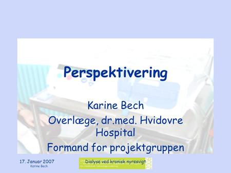 17. Januar 2007 Karine Bech Dialyse ved kronisk nyresvigt Perspektivering Karine Bech Overlæge, dr.med. Hvidovre Hospital Formand for projektgruppen.