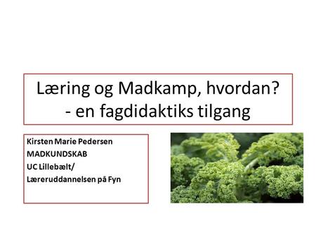 Læring og Madkamp, hvordan? - en fagdidaktiks tilgang Kirsten Marie Pedersen MADKUNDSKAB UC Lillebælt/ Læreruddannelsen på Fyn.